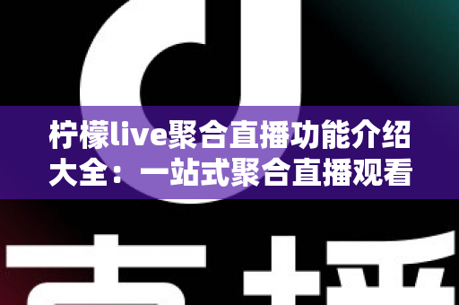 柠檬live聚合直播功能介绍大全：一站式聚合直播观看体验完全解析指南