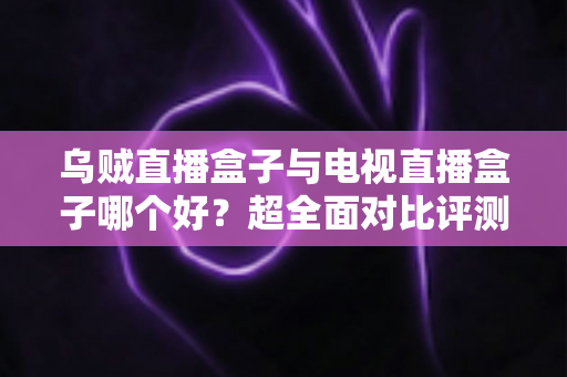 乌贼直播盒子与电视直播盒子哪个好?超全面对比评测,帮你选出最适合的观影神器 乌贼直播盒子与电视直播盒子哪个好?超全面对比评测,帮你选出最适合的观影神器