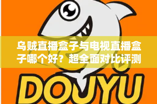 乌贼直播盒子与电视直播盒子哪个好?超全面对比评测,帮你选出最适合的观影神器 乌贼直播盒子与电视直播盒子哪个好?超全面对比评测,帮你选出最适合的观影神器