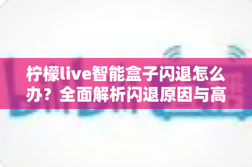 柠檬live智能盒子闪退怎么办？全面解析闪退原因与高效解决方案指南
