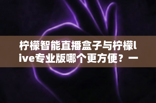 柠檬智能直播盒子与柠檬live专业版哪个更方便?一站式深度对比评测助你轻松选对直播装备 柠檬智能直播盒子与柠檬live专业版哪个更方便?一站式深度对比评测助你轻松选对直播装备
