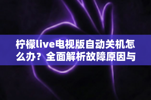 柠檬live电视版自动关机怎么办？全面解析故障原因与高效解决方案，让观影体验不再中断