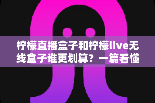 柠檬直播盒子和柠檬live无线盒子谁更划算？一篇看懂价格、性能与真实性价比