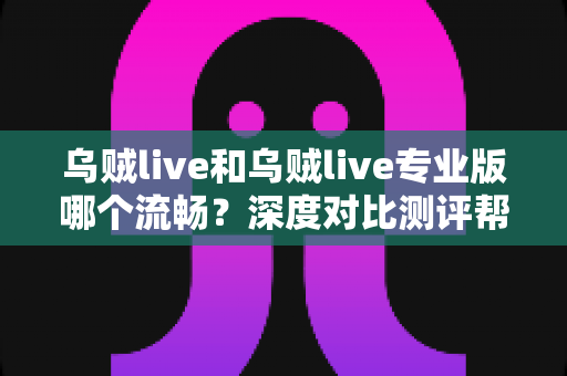 乌贼live和乌贼live专业版哪个流畅？深度对比测评帮你选对直播神器