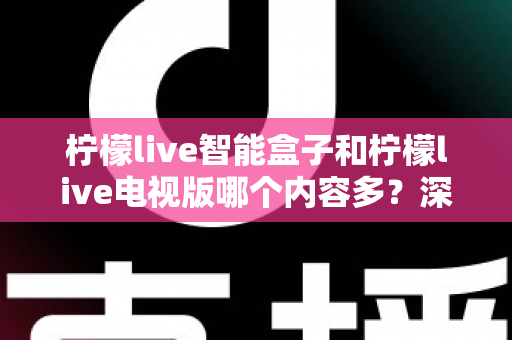 柠檬live智能盒子和柠檬live电视版哪个内容多？深度对比内容资源与选购全攻略