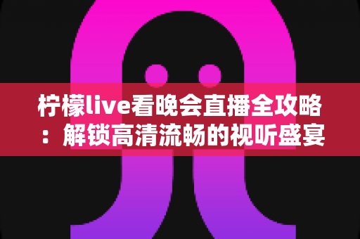 柠檬live看晚会直播全攻略:解锁高清流畅的视听盛宴与实用观影指南 柠檬live看晚会直播全攻略:解锁高清流畅的视听盛宴与实用观影指南