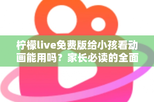 柠檬live免费版给小孩看动画能用吗?家长必读的全面解析与安全使用指南 柠檬live免费版给小孩看动画能用吗?家长必读的全面解析与安全使用指南