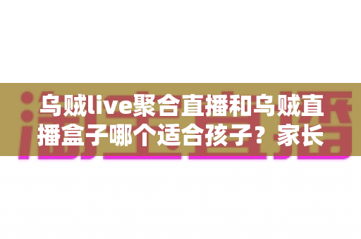 乌贼live聚合直播和乌贼直播盒子哪个适合孩子?家长必读的深度对比与实用选购指南 乌贼live聚合直播和乌贼直播盒子哪个适合孩子?家长必读的深度对比与实用选购指南