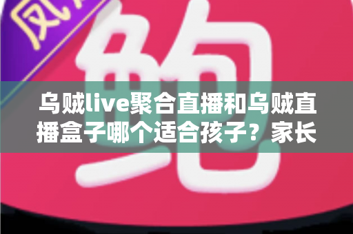 乌贼live聚合直播和乌贼直播盒子哪个适合孩子?家长必读的深度对比与实用选购指南 乌贼live聚合直播和乌贼直播盒子哪个适合孩子?家长必读的深度对比与实用选购指南
