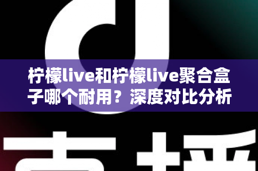柠檬live和柠檬live聚合盒子哪个耐用?深度对比分析帮你选对不踩坑 柠檬live和柠檬live聚合盒子哪个耐用?深度对比分析帮你选对不踩坑