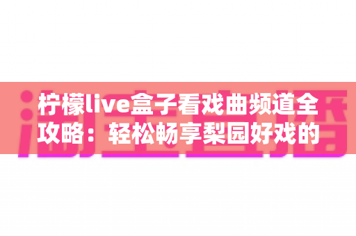 柠檬live盒子看戏曲频道全攻略：轻松畅享梨园好戏的最佳指南
