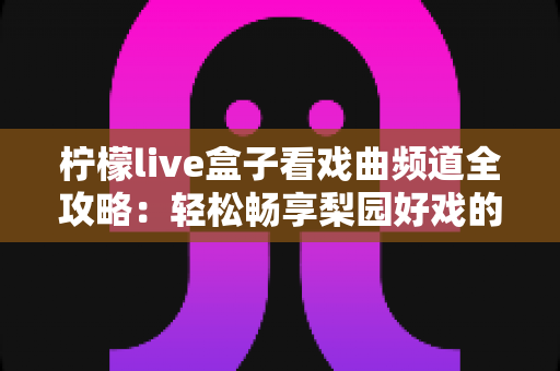 柠檬live盒子看戏曲频道全攻略：轻松畅享梨园好戏的最佳指南