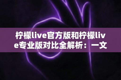 柠檬live官方版和柠檬live专业版对比全解析:一文读懂两大版本差异,助你选出最适合的直播利器 柠檬live官方版和柠檬live专业版对比全解析:一文读懂两大版本差异,助你选出最适合的直播利器