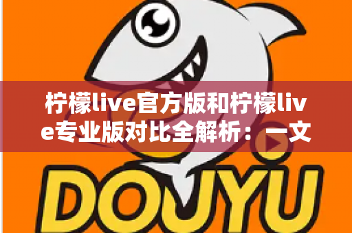 柠檬live官方版和柠檬live专业版对比全解析:一文读懂两大版本差异,助你选出最适合的直播利器 柠檬live官方版和柠檬live专业版对比全解析:一文读懂两大版本差异,助你选出最适合的直播利器