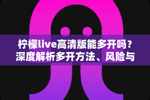 柠檬live高清版能多开吗？深度解析多开方法、风险与实用建议