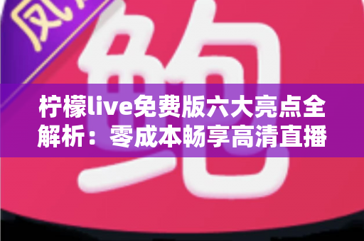 柠檬live免费版六大亮点全解析：零成本畅享高清直播与实时互动的全新体验