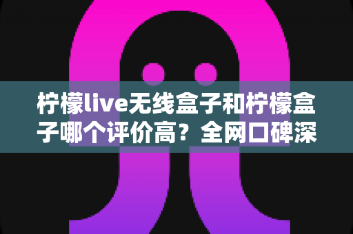 柠檬live无线盒子和柠檬盒子哪个评价高?全网口碑深度对比与选购指南 柠檬live无线盒子和柠檬盒子哪个评价高?全网口碑深度对比与选购指南
