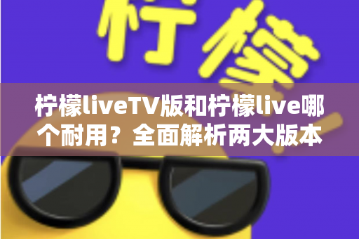 柠檬liveTV版和柠檬live哪个耐用?全面解析两大版本的稳定性与使用寿命 柠檬liveTV版和柠檬live哪个耐用?全面解析两大版本的稳定性与使用寿命