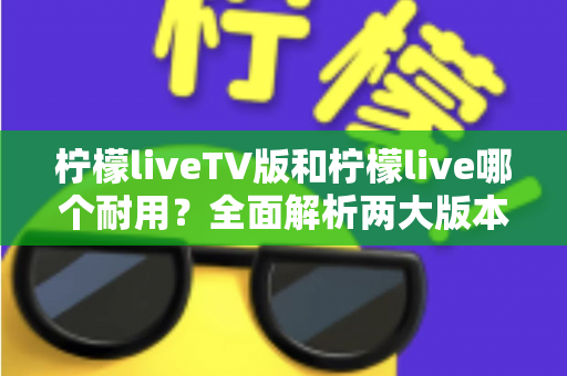 柠檬liveTV版和柠檬live哪个耐用?全面解析两大版本的稳定性与使用寿命 柠檬liveTV版和柠檬live哪个耐用?全面解析两大版本的稳定性与使用寿命