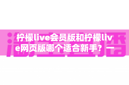 柠檬live会员版和柠檬live网页版哪个适合新手?一文读懂双版本差异与最佳上手指南 柠檬live会员版和柠檬live网页版哪个适合新手?一文读懂双版本差异与最佳上手指南
