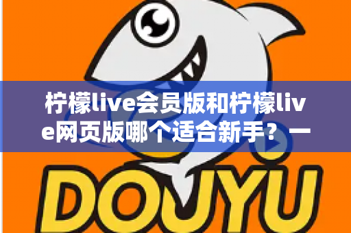 柠檬live会员版和柠檬live网页版哪个适合新手?一文读懂双版本差异与最佳上手指南 柠檬live会员版和柠檬live网页版哪个适合新手?一文读懂双版本差异与最佳上手指南