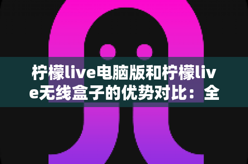 柠檬live电脑版和柠檬live无线盒子的优势对比:全方位深度评测,帮你选出最适合的观看方案 柠檬live电脑版和柠檬live无线盒子的优势对比:全方位深度评测,帮你选出最适合的观看方案