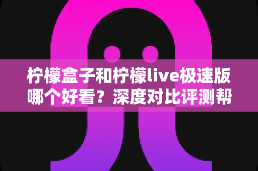 柠檬盒子和柠檬live极速版哪个好看？深度对比评测帮你找到答案