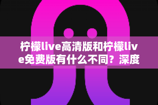 柠檬live高清版和柠檬live免费版有什么不同?深度对比解析,帮你选对最适合的版本 柠檬live高清版和柠檬live免费版有什么不同?深度对比解析,帮你选对最适合的版本