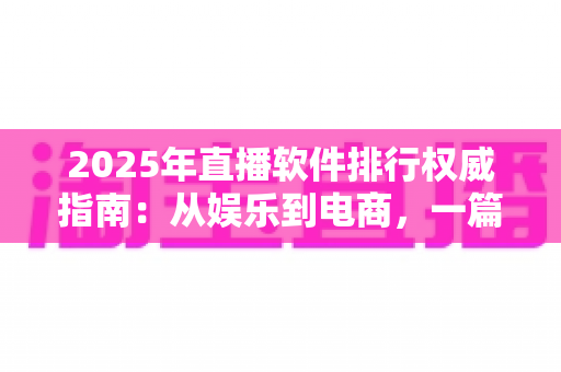 2025年直播软件排行权威指南：从娱乐到电商，一篇教你选对直播平台