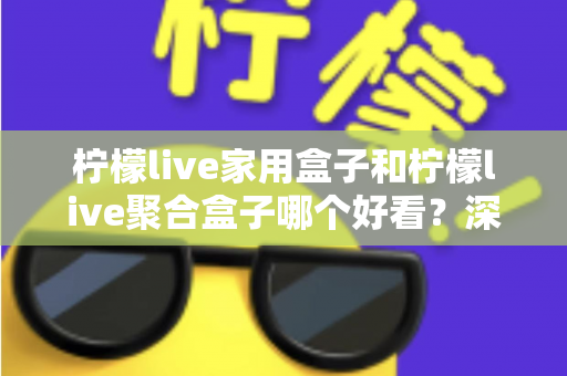柠檬live家用盒子和柠檬live聚合盒子哪个好看？深度外观对比与选购指南全解析