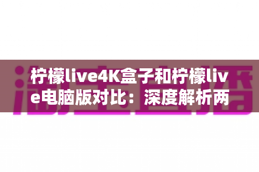 柠檬live4K盒子和柠檬live电脑版对比:深度解析两大版本差异,帮你选对最适合自己的观影方案 柠檬live4K盒子和柠檬live电脑版对比:深度解析两大版本差异,帮你选对最适合自己的观影方案