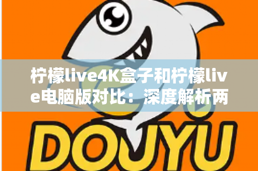 柠檬live4K盒子和柠檬live电脑版对比：深度解析两大版本差异，帮你选对最适合自己的观影方案