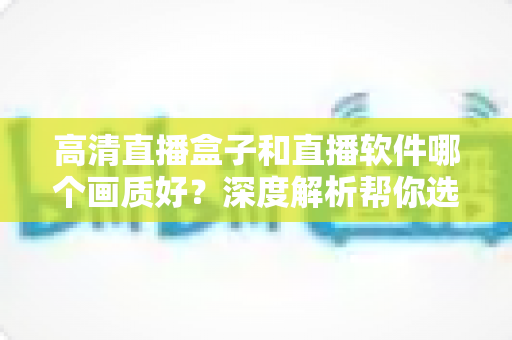 高清直播盒子和直播软件哪个画质好?深度解析帮你选出最佳观看方案 高清直播盒子和直播软件哪个画质好?深度解析帮你选出最佳观看方案