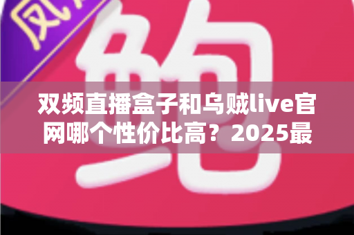 双频直播盒子和乌贼live官网哪个性价比高?2025最新选购对比指南帮你避坑 双频直播盒子和乌贼live官网哪个性价比高?2025最新选购对比指南帮你避坑