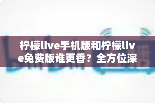 柠檬live手机版和柠檬live免费版谁更香?全方位深度对比,看完这篇你就知道怎么选 柠檬live手机版和柠檬live免费版谁更香?全方位深度对比,看完这篇你就知道怎么选