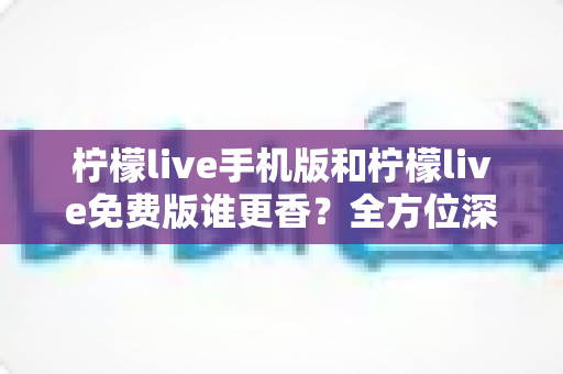 柠檬live手机版和柠檬live免费版谁更香?全方位深度对比,看完这篇你就知道怎么选 柠檬live手机版和柠檬live免费版谁更香?全方位深度对比,看完这篇你就知道怎么选