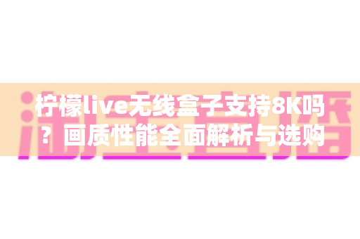 柠檬live无线盒子支持8K吗？画质性能全面解析与选购实用指南