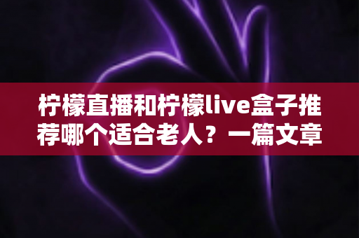 柠檬直播和柠檬live盒子推荐哪个适合老人？一篇文章帮您为父母选对观影方案