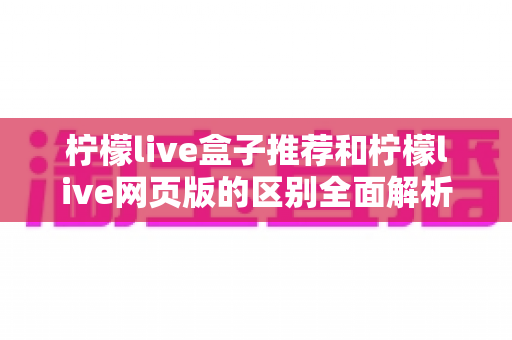 柠檬live盒子推荐和柠檬live网页版的区别全面解析:哪一种更适合你的观看需求? 柠檬live盒子推荐和柠檬live网页版的区别全面解析:哪一种更适合你的观看需求?