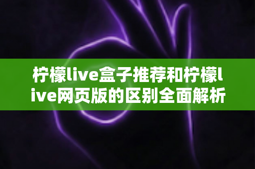 柠檬live盒子推荐和柠檬live网页版的区别全面解析：哪一种更适合你的观看需求？