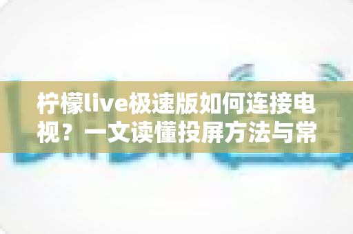 柠檬live极速版如何连接电视?一文读懂投屏方法与常见问题全解析 柠檬live极速版如何连接电视?一文读懂投屏方法与常见问题全解析