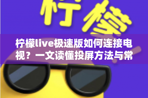 柠檬live极速版如何连接电视？一文读懂投屏方法与常见问题全解析