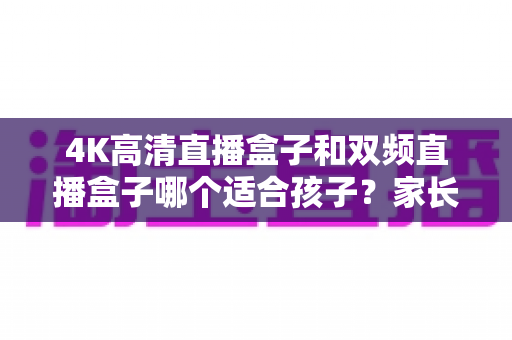4K高清直播盒子和双频直播盒子哪个适合孩子？家长选购全攻略
