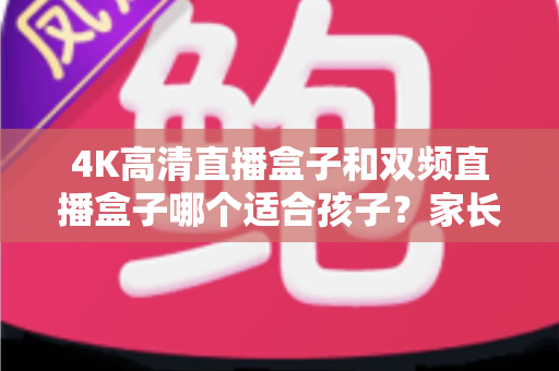 4K高清直播盒子和双频直播盒子哪个适合孩子？家长选购全攻略