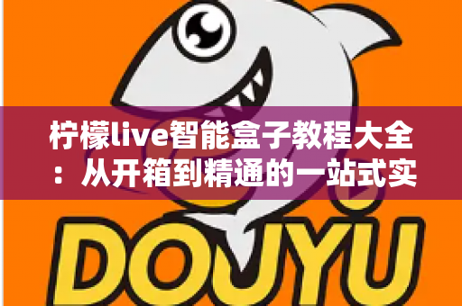 柠檬live智能盒子教程大全：从开箱到精通的一站式实用指南