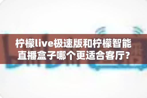 柠檬live极速版和柠檬智能直播盒子哪个更适合客厅?两款设备全面深度对比,助你轻松打造理想家庭影音空间 柠檬live极速版和柠檬智能直播盒子哪个更适合客厅?两款设备全面深度对比,助你轻松打造理想家庭影音空间