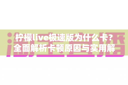 柠檬live极速版为什么卡？全面解析卡顿原因与实用解决方案
