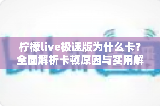 柠檬live极速版为什么卡？全面解析卡顿原因与实用解决方案