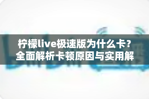 柠檬live极速版为什么卡？全面解析卡顿原因与实用解决方案