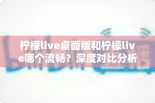 柠檬live桌面版和柠檬live哪个流畅？深度对比分析帮你选出最佳选择